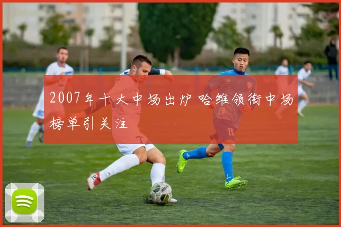 2007年十大中场出炉 哈维领衔中场榜单引关注