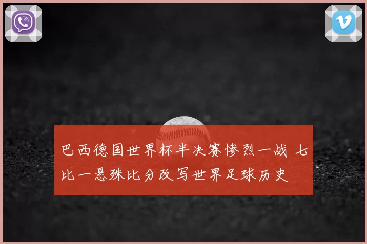 巴西德国世界杯半决赛惨烈一战 七比一悬殊比分改写世界足球历史