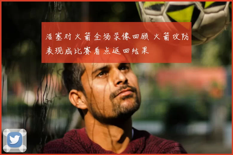 活塞对火箭全场录像回顾 火箭攻防表现成比赛看点返回结果