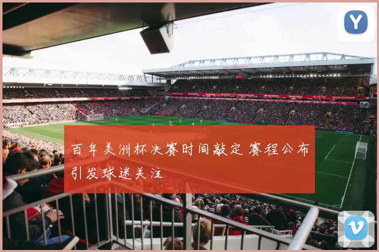 百年美洲杯决赛时间敲定 赛程公布引发球迷关注