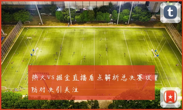 热火vs掘金直播看点解析总决赛攻防对决引关注