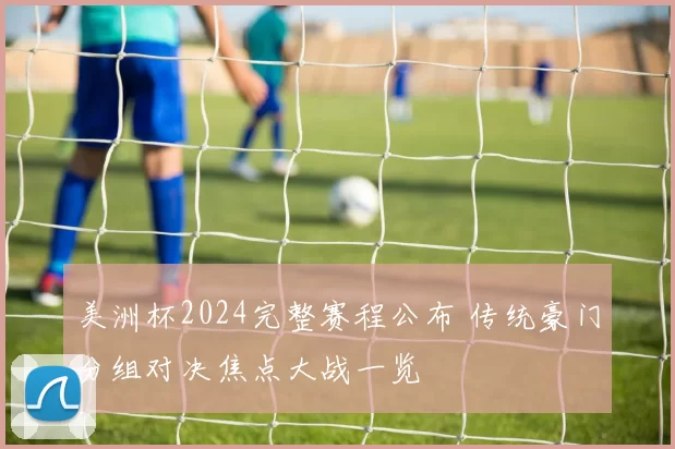 美洲杯2024完整赛程公布 传统豪门分组对决焦点大战一览