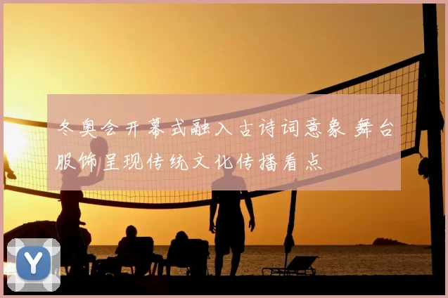 冬奥会开幕式融入古诗词意象 舞台服饰呈现传统文化传播看点