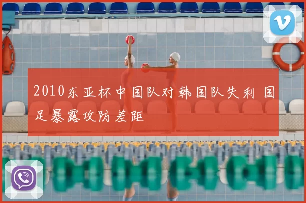 2010东亚杯中国队对韩国队失利 国足暴露攻防差距