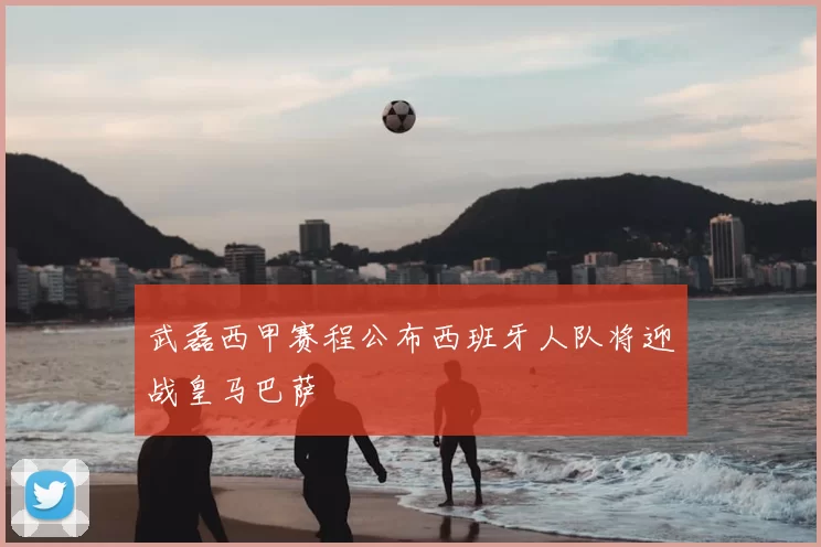武磊西甲赛程公布西班牙人队将迎战皇马巴萨