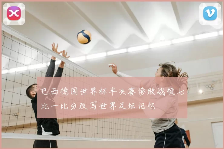 巴西德国世界杯半决赛惨败战役七比一比分改写世界足坛记忆