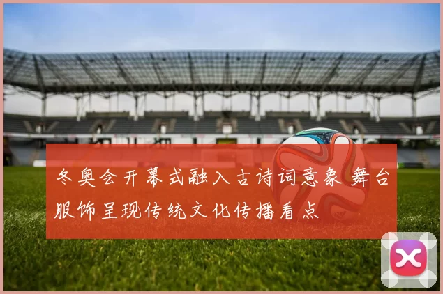 冬奥会开幕式融入古诗词意象 舞台服饰呈现传统文化传播看点