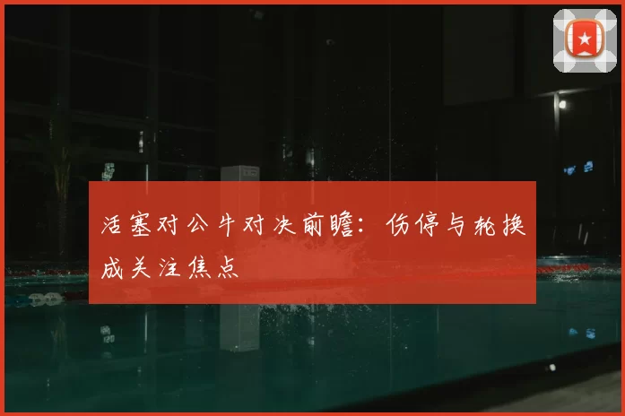 活塞对公牛对决前瞻：伤停与轮换成关注焦点