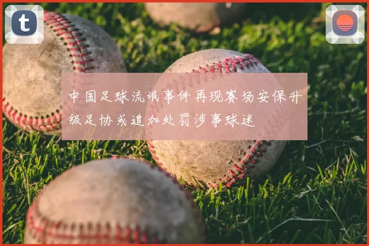 中国足球流氓事件再现赛场安保升级足协或追加处罚涉事球迷