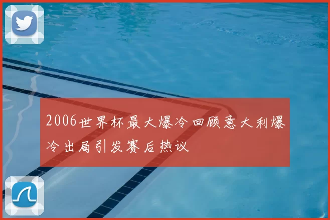 2006世界杯最大爆冷回顾意大利爆冷出局引发赛后热议