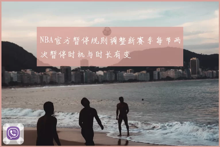 NBA官方暂停规则调整新赛季每节两次暂停时机与时长有变