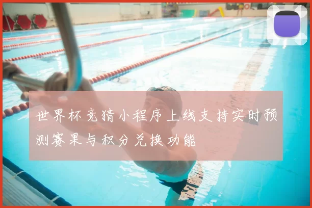 世界杯竞猜小程序上线支持实时预测赛果与积分兑换功能