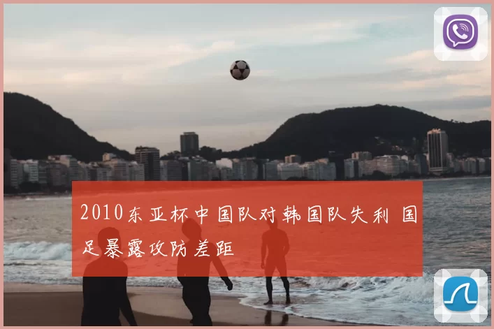 2010东亚杯中国队对韩国队失利 国足暴露攻防差距