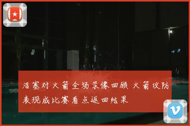 活塞对火箭全场录像回顾 火箭攻防表现成比赛看点返回结果