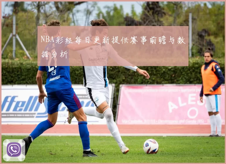 NBA彩经每日更新提供赛事前瞻与数据分析