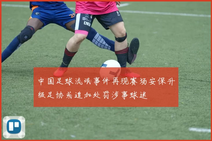 中国足球流氓事件再现赛场安保升级足协或追加处罚涉事球迷
