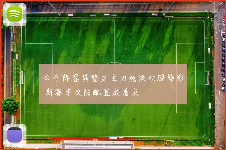 公牛阵容调整后主力轮换初现雏形 新赛季攻防配置成看点