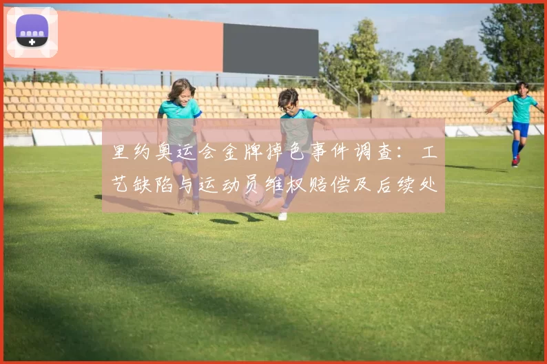里约奥运会金牌掉色事件调查：工艺缺陷与运动员维权赔偿及后续处理