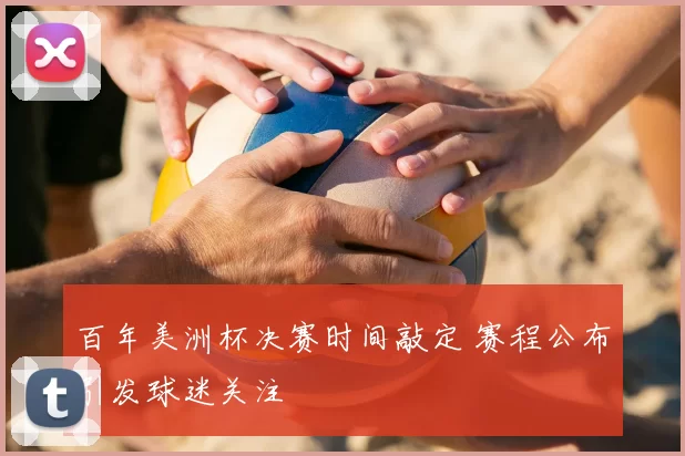 百年美洲杯决赛时间敲定 赛程公布引发球迷关注