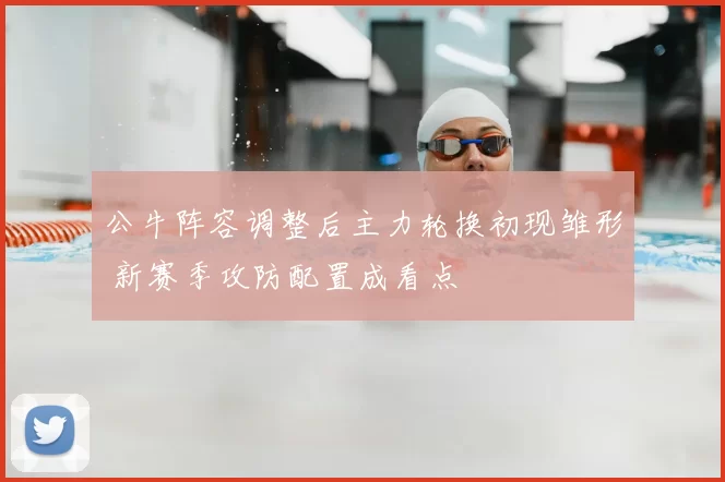 公牛阵容调整后主力轮换初现雏形 新赛季攻防配置成看点