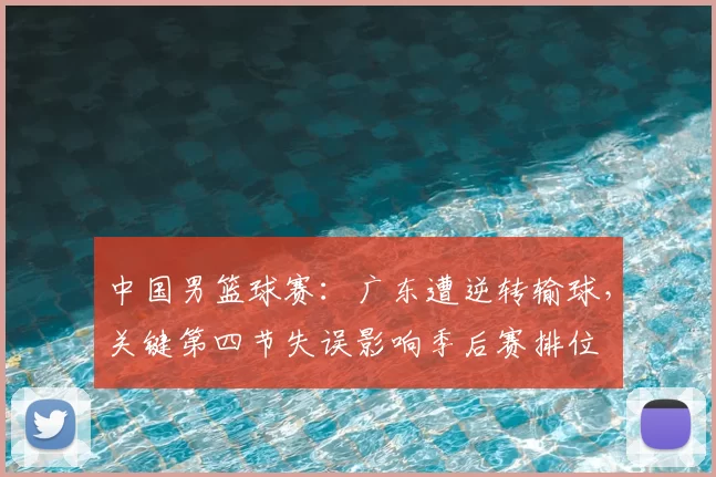中国男篮球赛：广东遭逆转输球，关键第四节失误影响季后赛排位