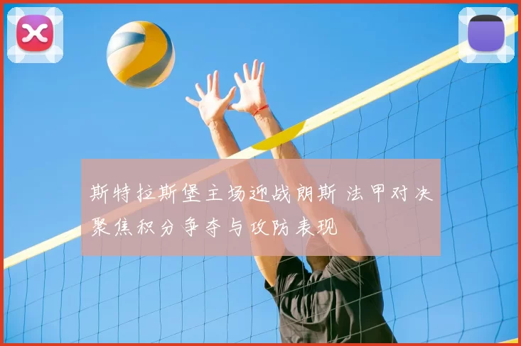 斯特拉斯堡主场迎战朗斯 法甲对决聚焦积分争夺与攻防表现