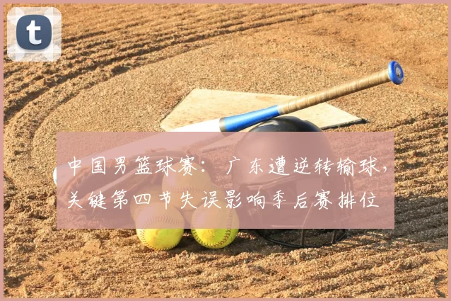中国男篮球赛：广东遭逆转输球，关键第四节失误影响季后赛排位