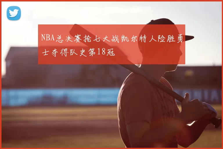 NBA总决赛抢七大战凯尔特人险胜勇士夺得队史第18冠