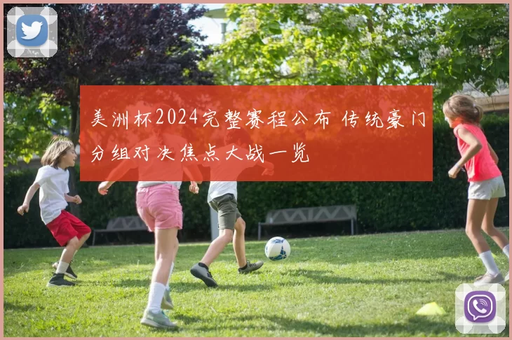 美洲杯2024完整赛程公布 传统豪门分组对决焦点大战一览