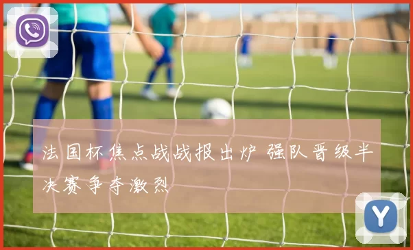 法国杯焦点战战报出炉 强队晋级半决赛争夺激烈