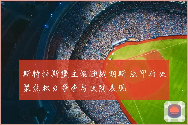 斯特拉斯堡主场迎战朗斯 法甲对决聚焦积分争夺与攻防表现