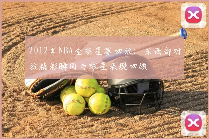 2012年NBA全明星赛回放：东西部对抗精彩瞬间与球星表现回顾